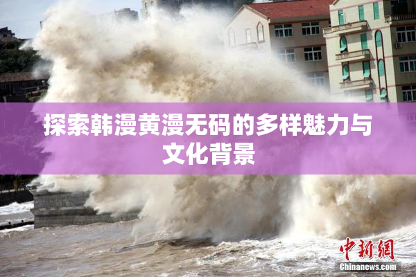 探索韩漫黄漫无码的多样魅力与文化背景