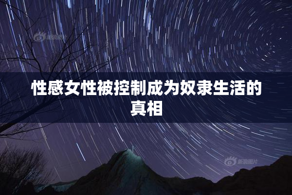 性感女性被控制成为奴隶生活的真相