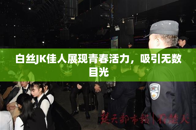 白丝JK佳人展现青春活力，吸引无数目光