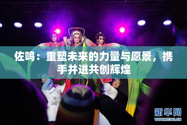 佐鸣：重塑未来的力量与愿景，携手并进共创辉煌