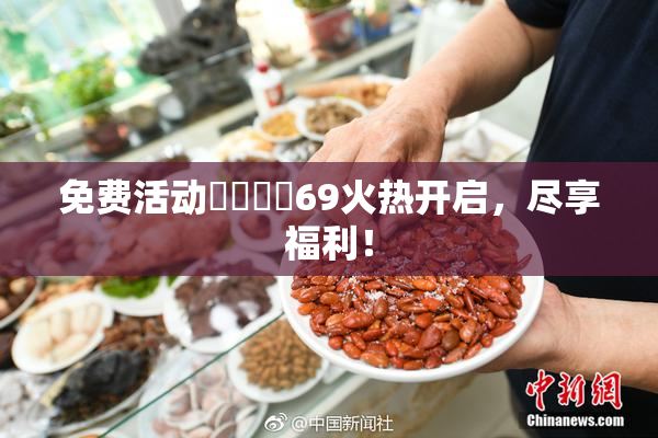 免费活动❌‌❌‌69火热开启，尽享福利！