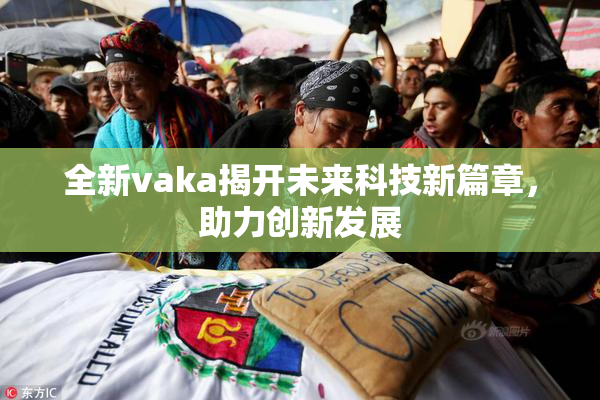 全新vaka揭开未来科技新篇章，助力创新发展
