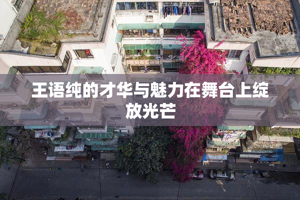 王语纯的才华与魅力在舞台上绽放光芒
