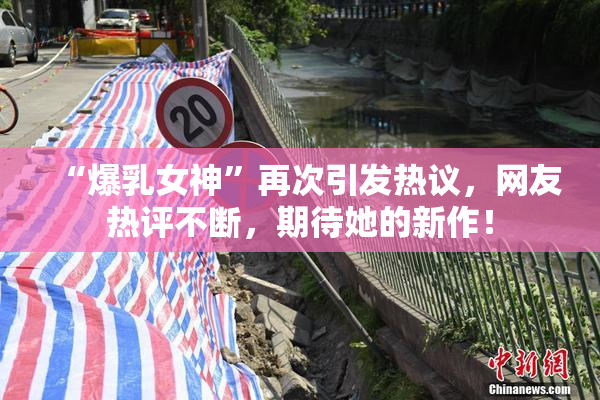 “爆乳女神”再次引发热议，网友热评不断，期待她的新作！