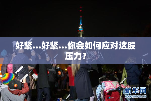 好紧…好紧…你会如何应对这股压力？