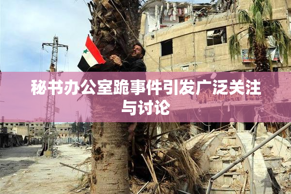 秘书办公室跪事件引发广泛关注与讨论