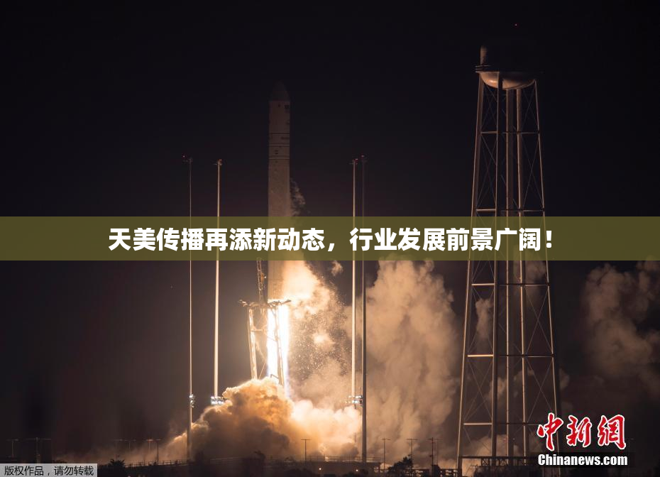 天美传播再添新动态，行业发展前景广阔！