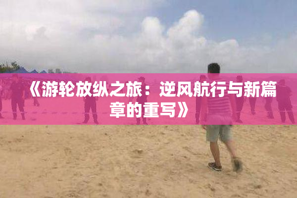 《游轮放纵之旅：逆风航行与新篇章的重写》