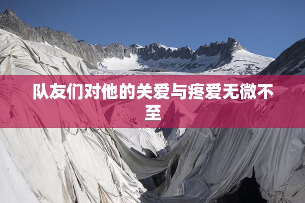 队友们对他的关爱与疼爱无微不至