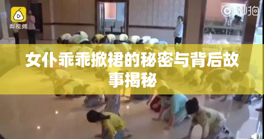 女仆乖乖掀裙的秘密与背后故事揭秘