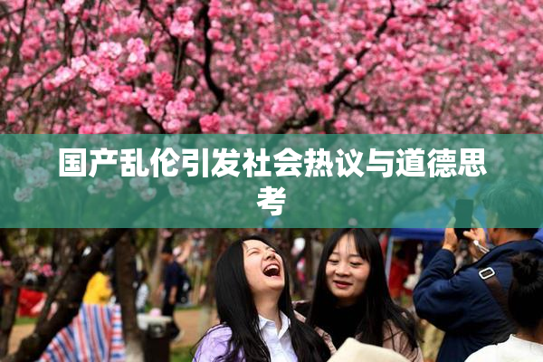 国产乱伦引发社会热议与道德思考