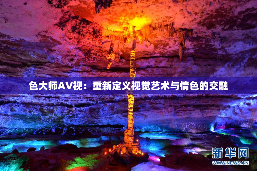 色大师AV视：重新定义视觉艺术与情色的交融