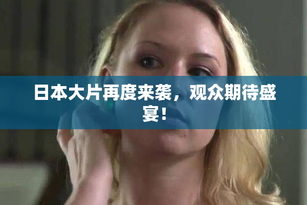 日本大片再度来袭，观众期待盛宴！