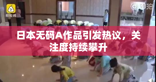 日本无码A作品引发热议，关注度持续攀升