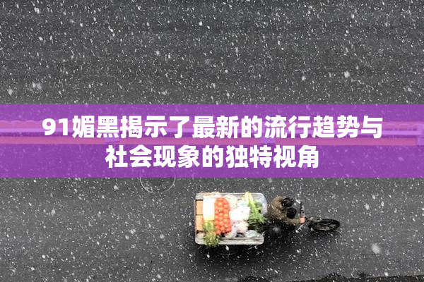 91媚黑揭示了最新的流行趋势与社会现象的独特视角