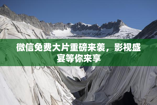 微信免费大片重磅来袭，影视盛宴等你来享