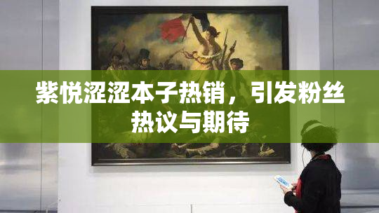 紫悦涩涩本子热销，引发粉丝热议与期待