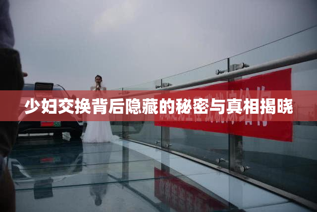 少妇交换背后隐藏的秘密与真相揭晓