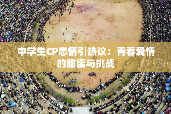 中学生CP恋情引热议：青春爱情的甜蜜与挑战