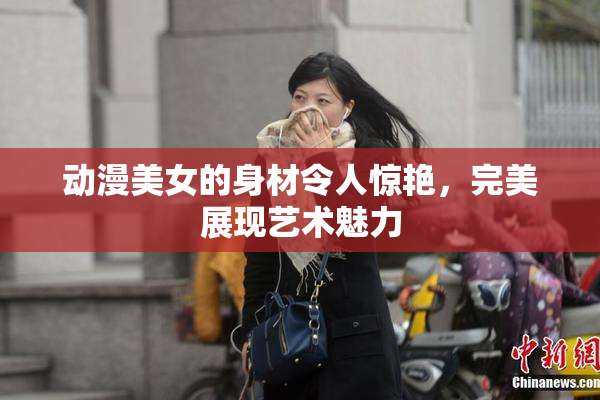 动漫美女的身材令人惊艳，完美展现艺术魅力