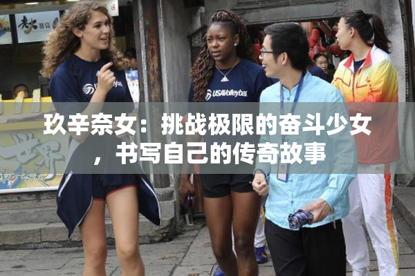 玖辛奈女：挑战极限的奋斗少女，书写自己的传奇故事