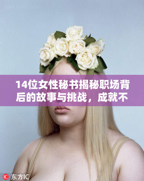 14位女性秘书揭秘职场背后的故事与挑战，成就不凡人生