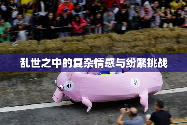 乱世之中的复杂情感与纷繁挑战