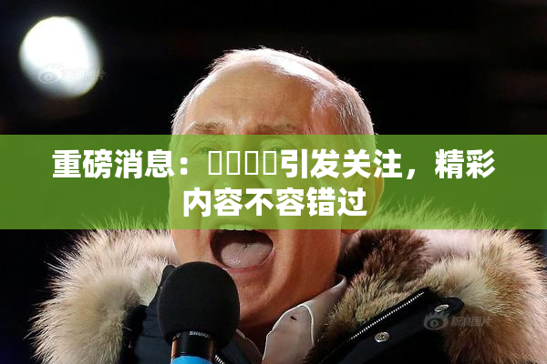 重磅消息：馃悢馃悢引发关注，精彩内容不容错过