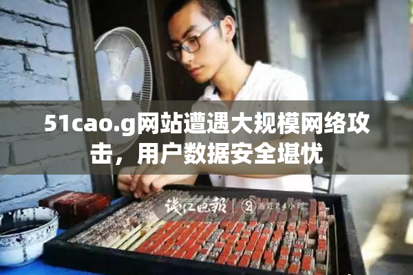 51cao.g网站遭遇大规模网络攻击，用户数据安全堪忧