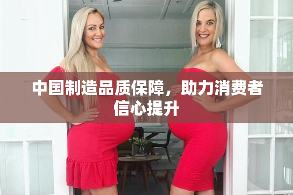 中国制造品质保障，助力消费者信心提升