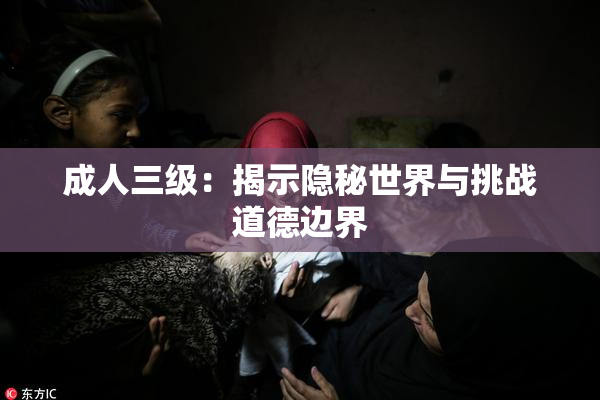 成人三级：揭示隐秘世界与挑战道德边界