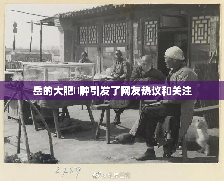 岳的大肥坹肿引发了网友热议和关注
