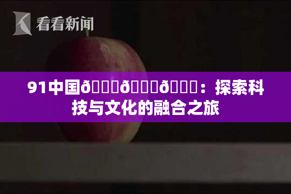 91中国🍆🍑🔞：探索科技与文化的融合之旅