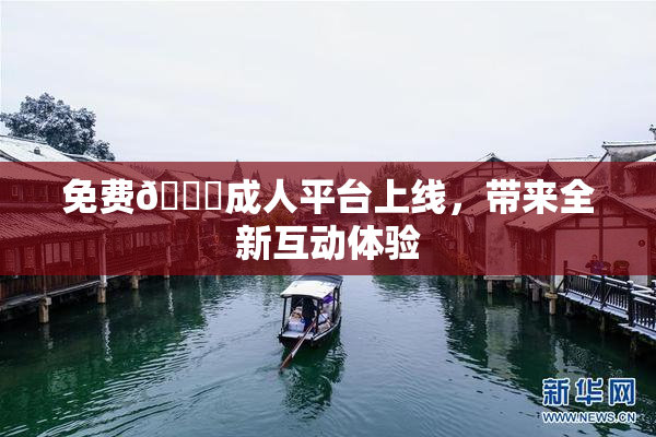 免费🔞成人平台上线，带来全新互动体验