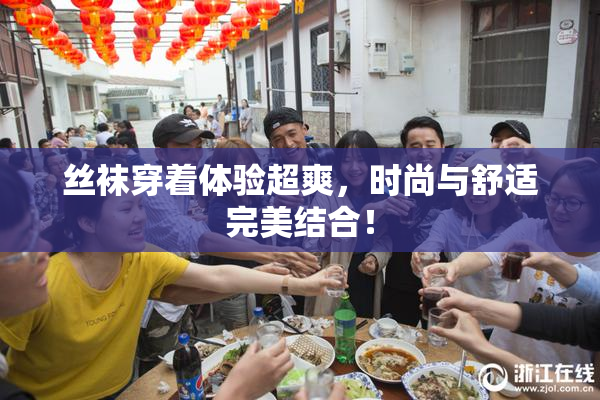 丝袜穿着体验超爽，时尚与舒适完美结合！