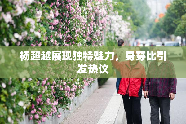 杨超越展现独特魅力，身穿比引发热议