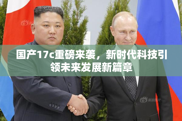 国产17c重磅来袭，新时代科技引领未来发展新篇章