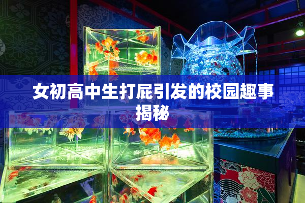 女初高中生打屁引发的校园趣事揭秘