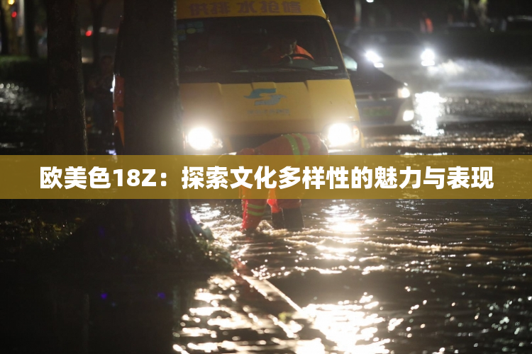欧美色18Z：探索文化多样性的魅力与表现