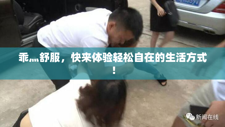 乖灬舒服，快来体验轻松自在的生活方式！