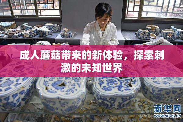 成人蘑菇带来的新体验，探索刺激的未知世界