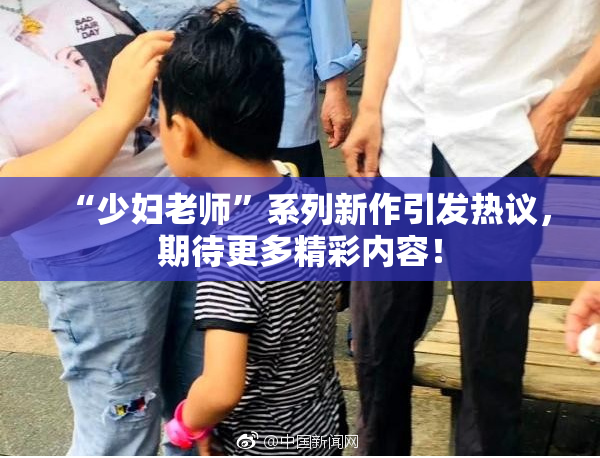 “少妇老师”系列新作引发热议，期待更多精彩内容！