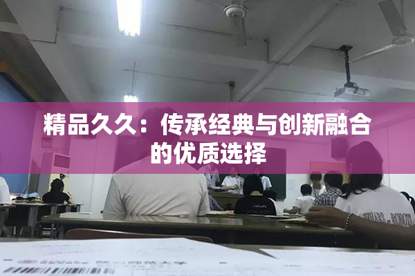 精品久久：传承经典与创新融合的优质选择