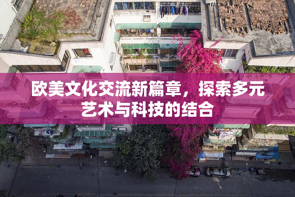 欧美文化交流新篇章，探索多元艺术与科技的结合