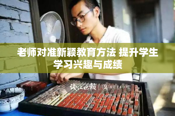 老师对准新颖教育方法 提升学生学习兴趣与成绩