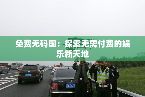 免费无码国：探索无需付费的娱乐新天地