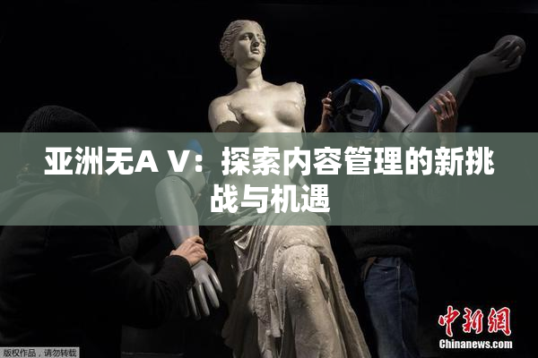 亚洲无A V：探索内容管理的新挑战与机遇