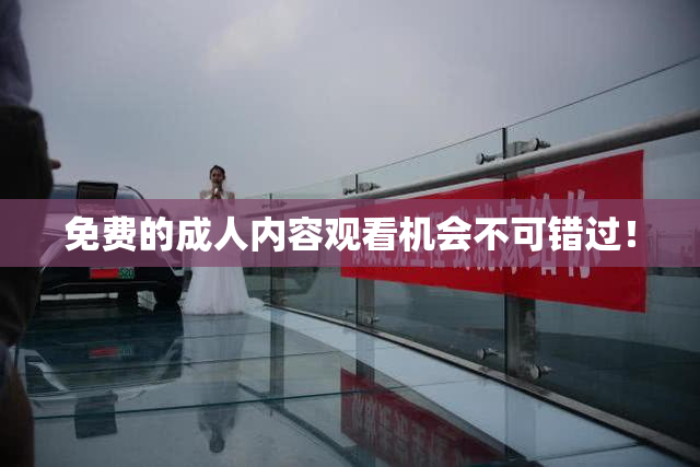 免费的成人内容观看机会不可错过！