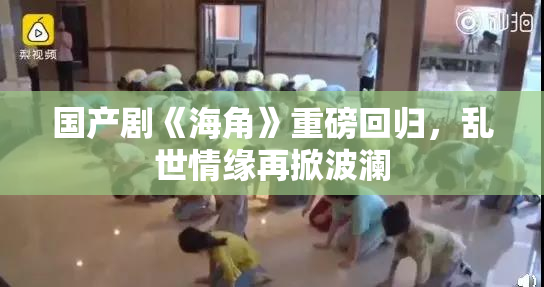 国产剧《海角》重磅回归，乱世情缘再掀波澜