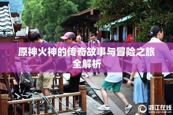 原神火神的传奇故事与冒险之旅全解析